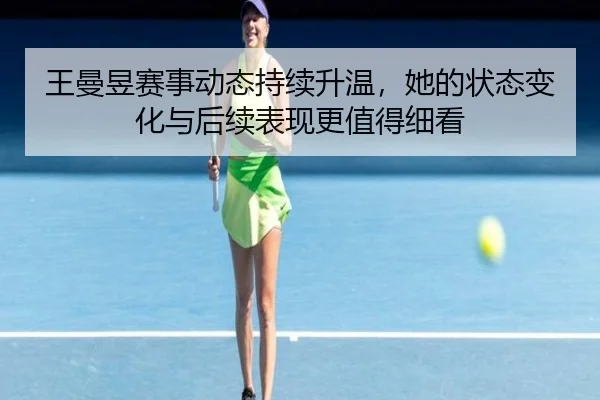 王曼昱赛事动态持续升温，她的状态变化与后续表现更值得细看