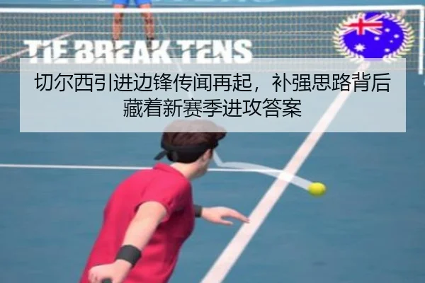切尔西引进边锋传闻再起，补强思路背后藏着新赛季进攻答案